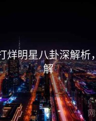 黑料不打烊明星八卦深解析，点击了解