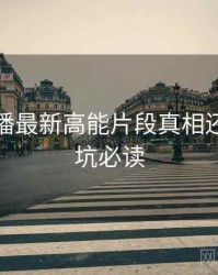 杏吧直播最新高能片段真相还原，避坑必读