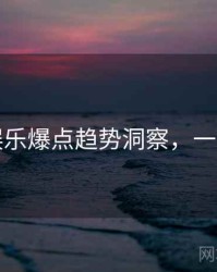 吃瓜娱乐爆点趋势洞察，一起深挖