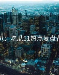 独家深扒：吃瓜51热点复盘背后原因