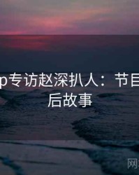 杏吧app专访赵深扒人：节目回顾幕后故事