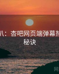 独家深扒：杏吧网页端弹幕热议爆火秘诀