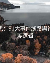 独家深扒：91大事件线路舆论漩涡热度逻辑