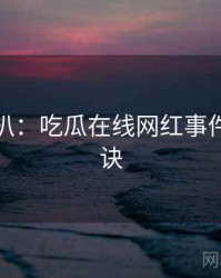 独家深扒：吃瓜在线网红事件爆火秘诀