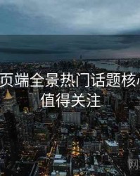 杏吧网页端全景热门话题核心看点，值得关注