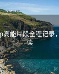 杏吧app高能片段全程记录，避坑必读