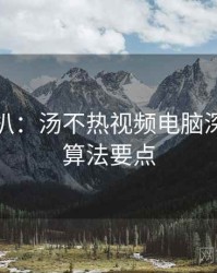 独家深扒：汤不热视频电脑深夜佳作算法要点