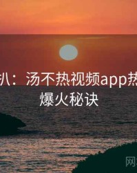 独家深扒：汤不热视频app热门标签爆火秘诀