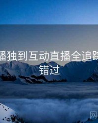 杏吧直播独到互动直播全追踪，不容错过