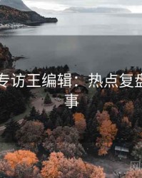 91官网专访王编辑：热点复盘幕后故事