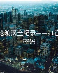 热辣舆论漩涡全纪录——91官网流量密码