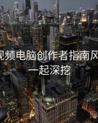 汤不热视频电脑创作者指南风向研判，一起深挖