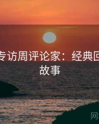 秀人网专访周评论家：经典回顾幕后故事