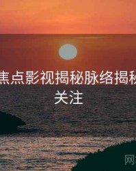 91在线焦点影视揭秘脉络揭秘，值得关注