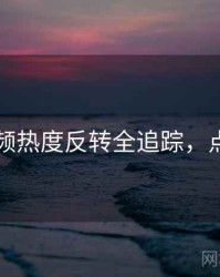 新91视频热度反转全追踪，点击了解