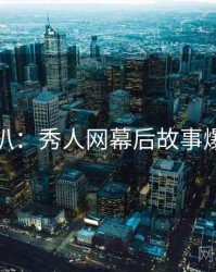 独家深扒：秀人网幕后故事爆火秘诀