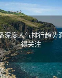 杏吧直播深度人气排行趋势洞察，值得关注