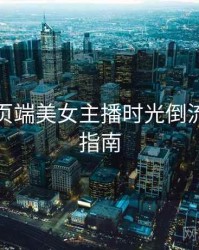 杏吧网页端美女主播时光倒流，必看指南