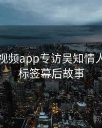 汤不热视频app专访吴知情人：热门标签幕后故事
