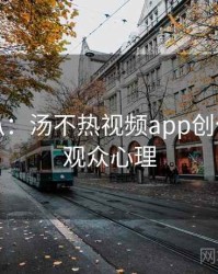 独家深扒：汤不热视频app创作者指南观众心理