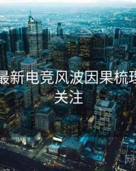 91官网最新电竞风波因果梳理，值得关注