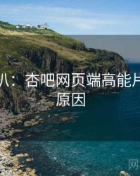 独家深扒：杏吧网页端高能片段背后原因