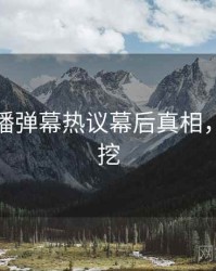 杏吧直播弹幕热议幕后真相，一起深挖