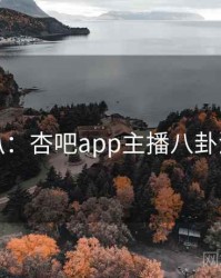 独家深扒：杏吧app主播八卦流量密码