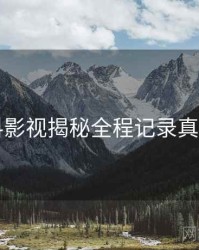 51爆料影视揭秘全程记录真相还原