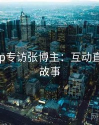 杏吧app专访张博主：互动直播幕后故事