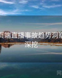 杏吧网页端直播事故趋势洞察，一起深挖