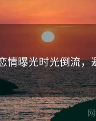 吃瓜51恋情曝光时光倒流，避坑必读
