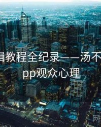 独到剪辑教程全纪录——汤不热视频app观众心理