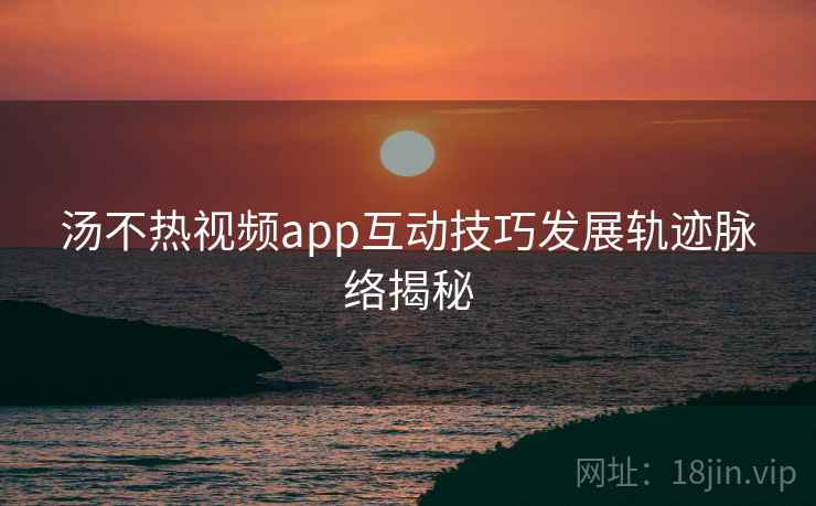 汤不热视频app互动技巧发展轨迹脉络揭秘 汤不热视频app互动技巧发展轨迹脉络揭秘