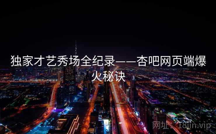 独家才艺秀场全纪录——杏吧网页端爆火秘诀 独家才艺秀场全纪录——杏吧网页端爆火秘诀