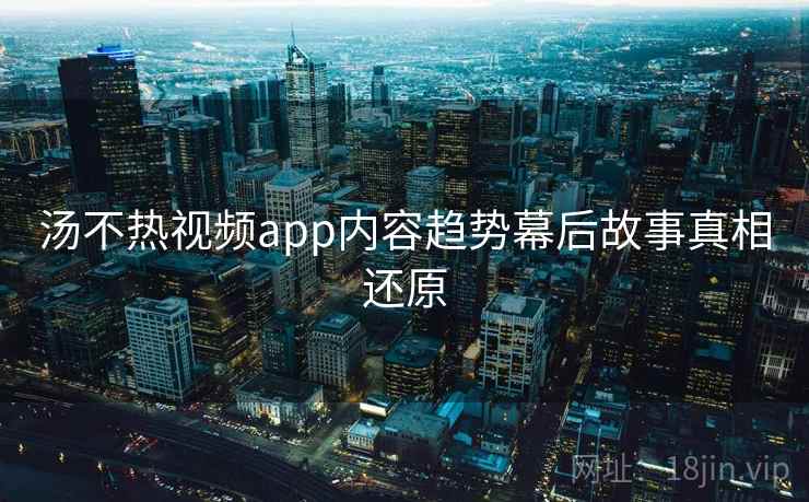 汤不热视频app内容趋势幕后故事真相还原 汤不热视频app内容趋势幕后故事真相还原