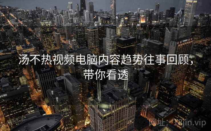 汤不热视频电脑内容趋势往事回顾,带你看透 汤不热视频电脑内容趋势往事回顾,带你看透