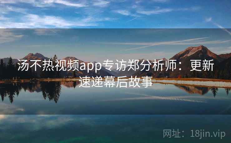 汤不热视频app专访郑分析师:更新速递幕后故事 汤不热视频app专访郑分析师:更新速递幕后故事