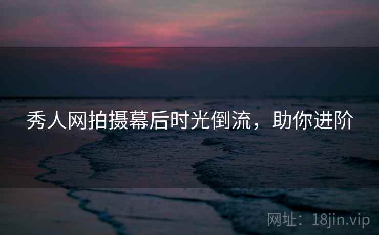 秀人网拍摄幕后时光倒流,助你进阶 秀人网拍摄幕后时光倒流,助你进阶