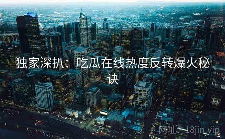 独家深扒：吃瓜在线热度反转爆火秘诀