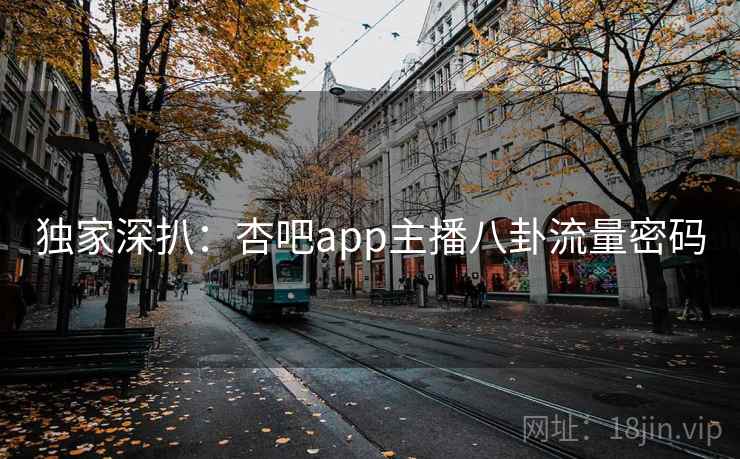 独家深扒:杏吧app主播八卦流量密码 独家深扒:杏吧app主播八卦流量密码