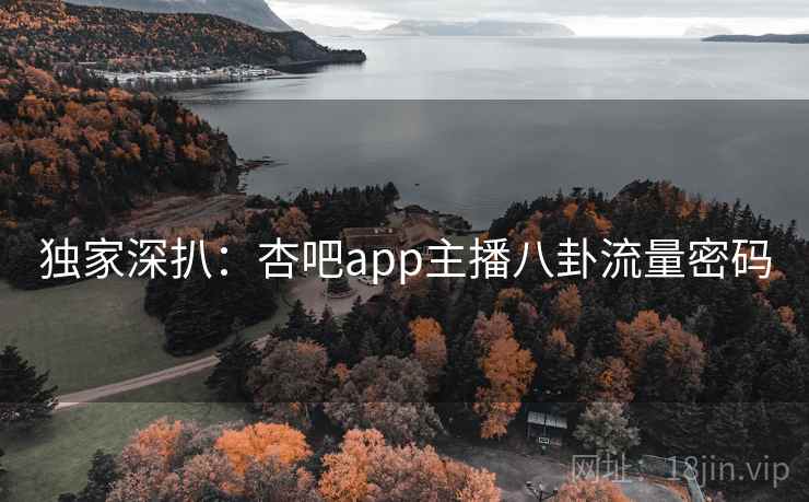 独家深扒:杏吧app主播八卦流量密码 独家深扒:杏吧app主播八卦流量密码
