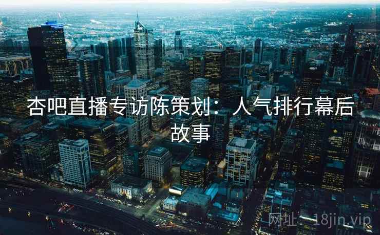 杏吧直播专访陈策划:人气排行幕后故事 杏吧直播专访陈策划:人气排行幕后故事