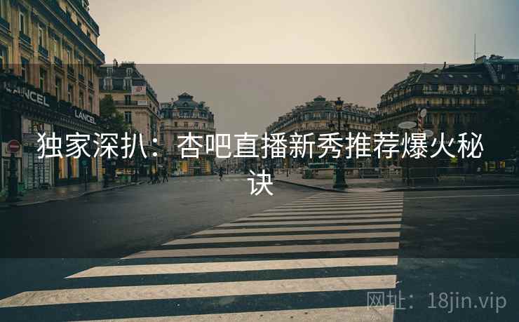 独家深扒：杏吧直播新秀推荐爆火秘诀