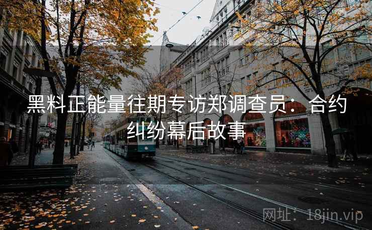 黑料正能量往期专访郑调查员:合约纠纷幕后故事 黑料正能量往期专访郑调查员:合约纠纷幕后故事