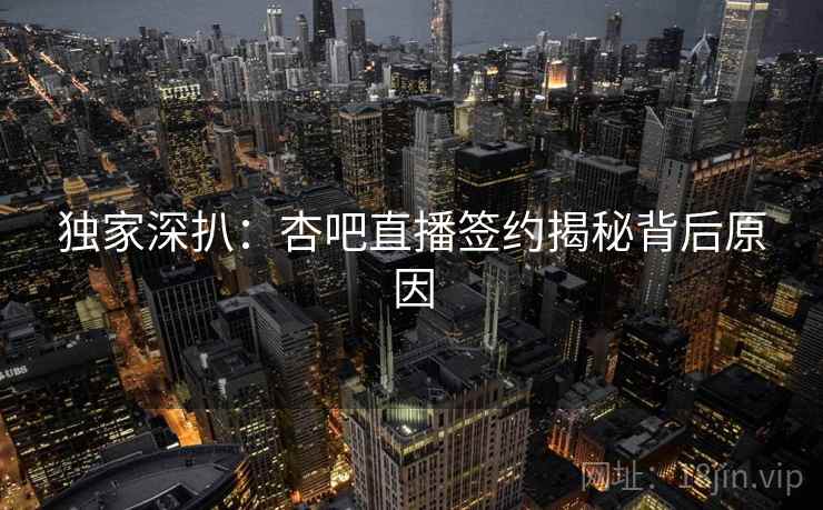 独家深扒:杏吧直播签约揭秘背后原因 独家深扒:杏吧直播签约揭秘背后原因