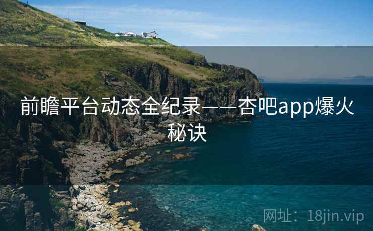 前瞻平台动态全纪录——杏吧app爆火秘诀 前瞻平台动态全纪录——杏吧app爆火秘诀