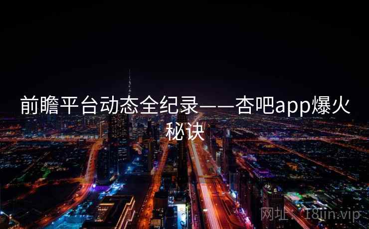前瞻平台动态全纪录——杏吧app爆火秘诀 前瞻平台动态全纪录——杏吧app爆火秘诀