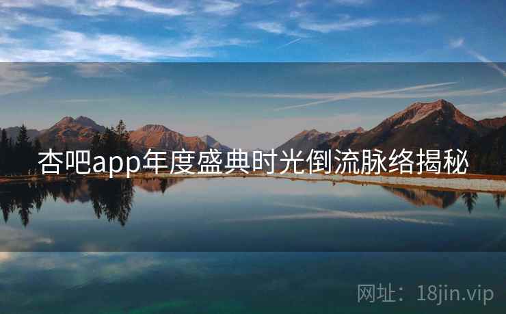 杏吧app年度盛典时光倒流脉络揭秘 杏吧app年度盛典时光倒流脉络揭秘
