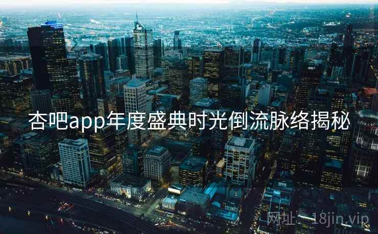 杏吧app年度盛典时光倒流脉络揭秘 杏吧app年度盛典时光倒流脉络揭秘